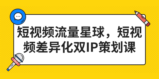 短视频流量星球，短视频差异化双IP策划课（2023新版）-分享互联网最新创业兼职副业项目凌云网创