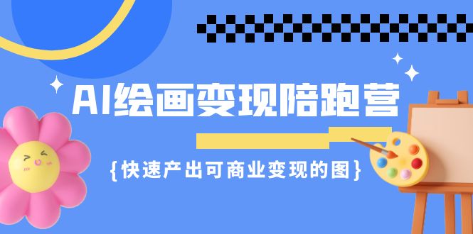 AI绘画·变现陪跑营，快速产出可商业变现的图（11节课）-分享互联网最新创业兼职副业项目凌云网创