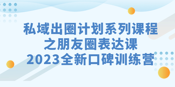 私域-出圈计划系列课程之朋友圈-表达课，2023全新口碑训练营-分享互联网最新创业兼职副业项目凌云网创