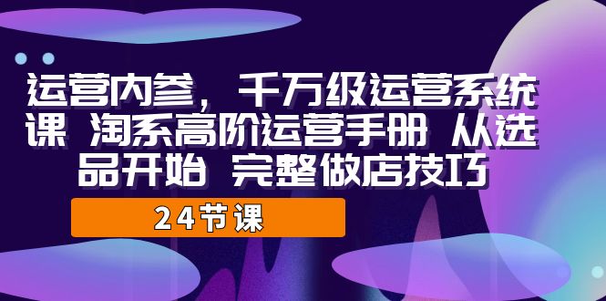 运营·内参 千万级·运营系统课 淘系高阶运营手册 从选品开始 完整做店技巧-分享互联网最新创业兼职副业项目凌云网创