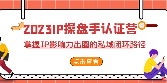 2023·IP操盘手·认证营·第2期，掌握IP影响力出圈的私域闭环路径（35节）-分享互联网最新创业兼职副业项目凌云网创