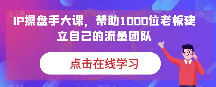 IP-操盘手大课，帮助1000位老板建立自己的流量团队（13节课）-分享互联网最新创业兼职副业项目凌云网创