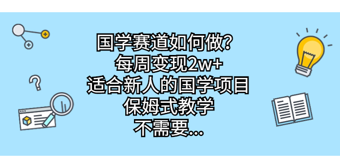 国学赛道如何做？每周变现2w+，适合新人的国学项目，保姆式教学，不需要…-分享互联网最新创业兼职副业项目凌云网创