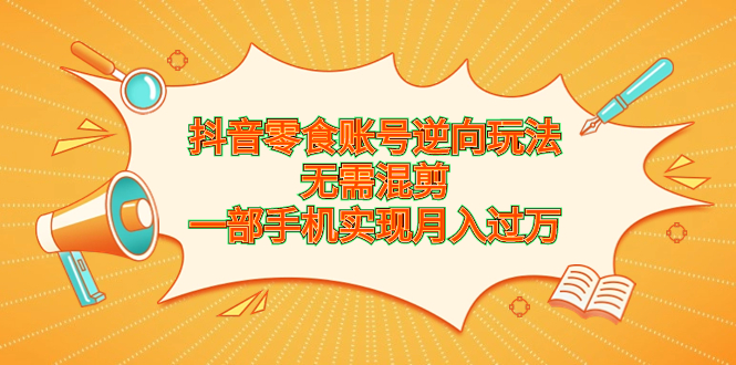 抖音零食账号逆向玩法，无需混剪，一部手机实现月入过万-分享互联网最新创业兼职副业项目凌云网创