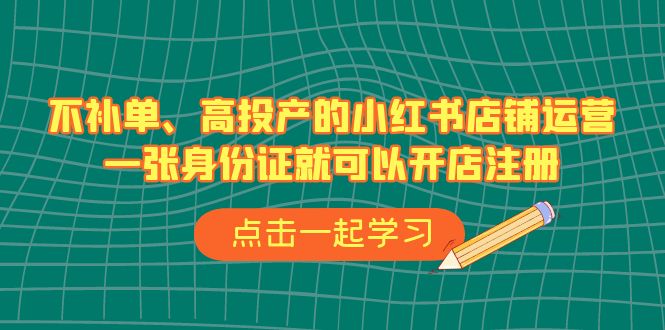 不补单、高投产的小红书店铺运营，一张身份证就可以开店注册（33节课）-分享互联网最新创业兼职副业项目凌云网创