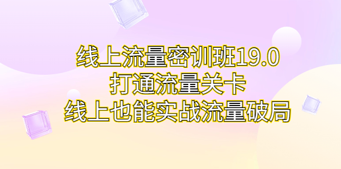 线上流量密训班19.0，打通流量关卡，线上也能实战流量破局-分享互联网最新创业兼职副业项目凌云网创