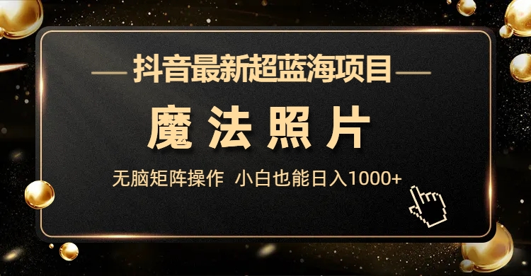 抖音最新超蓝海项目，魔法照片，无脑矩阵操作，小白也能日入1000+-分享互联网最新创业兼职副业项目凌云网创