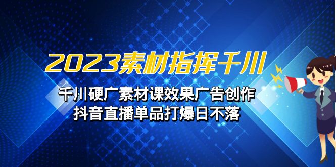 2023素材 指挥千川，千川硬广素材课效果广告创作，抖音直播单品打爆日不落-分享互联网最新创业兼职副业项目凌云网创