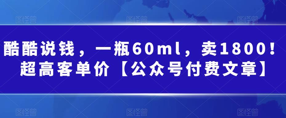 酷酷说钱，一瓶60ml，卖1800！|超高客单价【公众号付费文章】-分享互联网最新创业兼职副业项目凌云网创