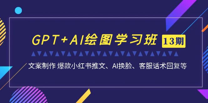 GPT+AI绘图学习班【第13期】 文案制作 爆款小红书推文、AI换脸、客服话术-分享互联网最新创业兼职副业项目凌云网创