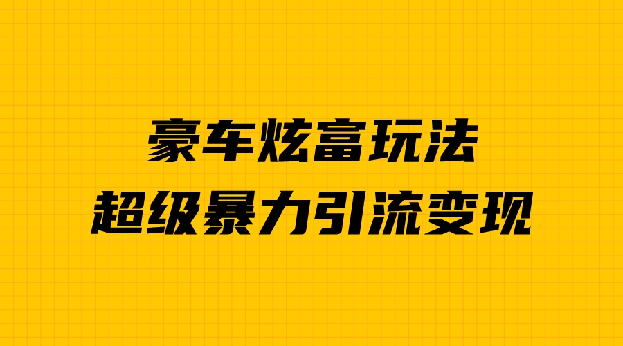 豪车炫富独家玩法，暴力引流多重变现，手把手教学-分享互联网最新创业兼职副业项目凌云网创