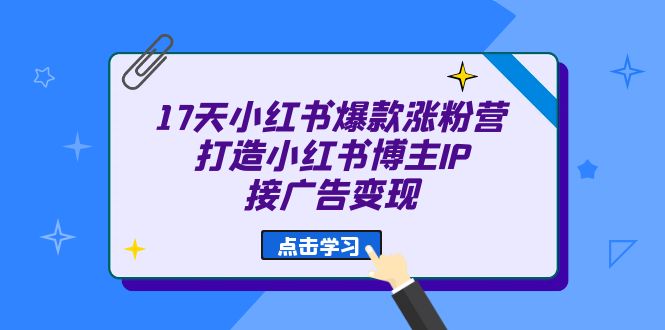 17天 小红书爆款 涨粉营（广告变现方向）打造小红书博主IP、接广告变现-分享互联网最新创业兼职副业项目凌云网创