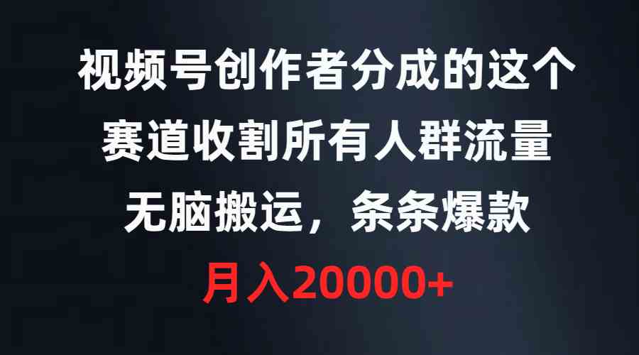 视频号创作者分成的这个赛道，收割所有人群流量，无脑搬运，条条爆款，…-分享互联网最新创业兼职副业项目凌云网创