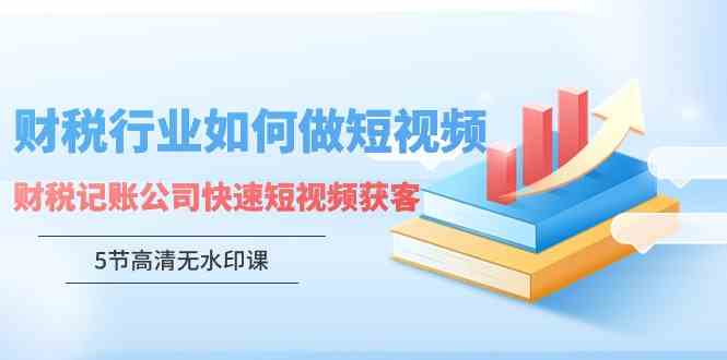 财税行业怎样做短视频，财税记账公司快速短视频获客（5节高清无水印课）-分享互联网最新创业兼职副业项目凌云网创