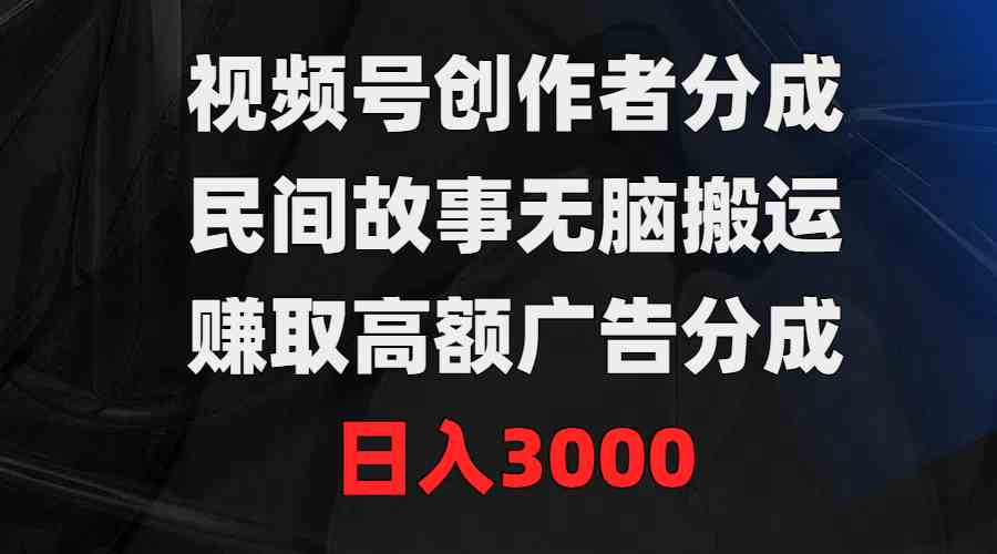 视频号创作者分成，民间故事无脑搬运，赚取高额广告分成，日入3000-分享互联网最新创业兼职副业项目凌云网创