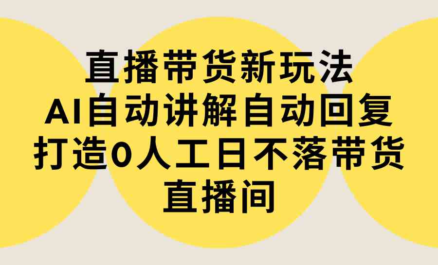 直播带货新玩法，AI自动讲解自动回复 打造0人工日不落带货直播间-教程+软件-分享互联网最新创业兼职副业项目凌云网创