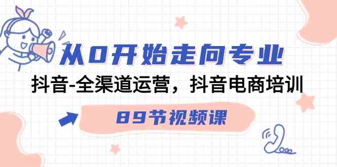 从0开始走向专业，抖音-全渠道运营，抖音电商培训（89节视频课）-分享互联网最新创业兼职副业项目凌云网创