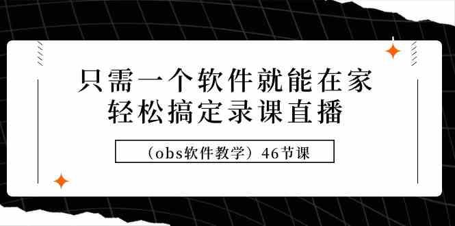 只需一个软件就能在家轻松搞定录课直播（obs软件教学）46节课-分享互联网最新创业兼职副业项目凌云网创