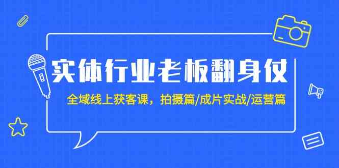 实体行业老板翻身仗：全域-线上获客课，拍摄篇/成片实战/运营篇（20节课）-分享互联网最新创业兼职副业项目凌云网创