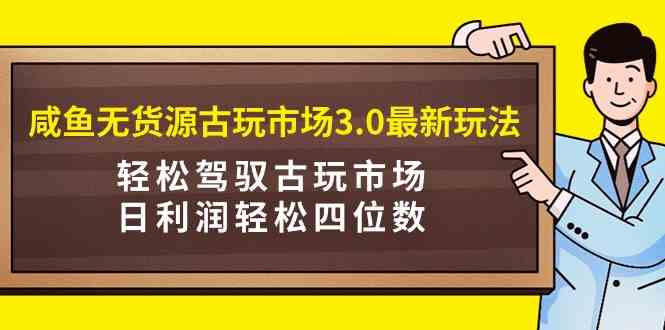 咸鱼无货源古玩市场3.0最新玩法，轻松驾驭古玩市场，日利润轻松四位数！…-分享互联网最新创业兼职副业项目凌云网创