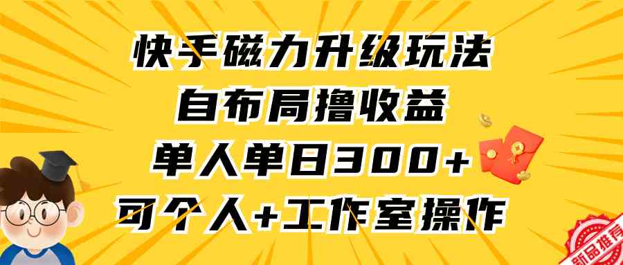 快手磁力升级玩法，自布局撸收益，单人单日300+，个人工作室均可操作-分享互联网最新创业兼职副业项目凌云网创