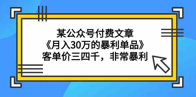 某公众号付费文章《月入30万的暴利单品》客单价三四千，非常暴利-分享互联网最新创业兼职副业项目凌云网创