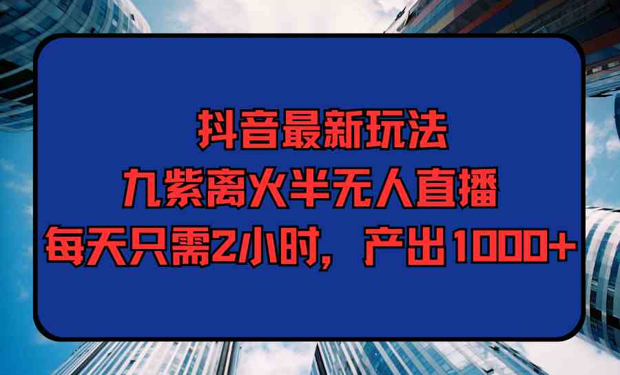 抖音最新玩法，九紫离火半无人直播，每天只需2小时，产出1000+-分享互联网最新创业兼职副业项目凌云网创