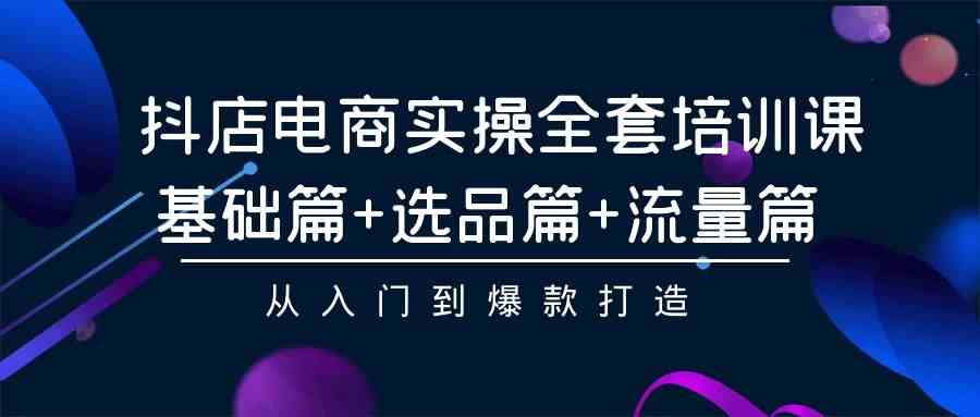 抖店电商实操全套培训课：基础篇+选品篇+流量篇，从入门到爆款打造-分享互联网最新创业兼职副业项目凌云网创