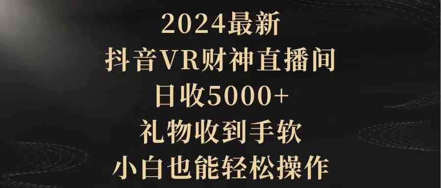 2024最新，抖音VR财神直播间，日收5000+，礼物收到手软，小白也能轻松操作-分享互联网最新创业兼职副业项目凌云网创