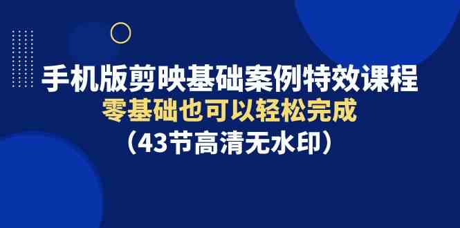 手机版剪映基础案例特效课程，零基础也可以轻松完成（43节高清无水印）-分享互联网最新创业兼职副业项目凌云网创