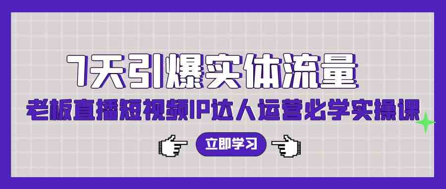 7天引爆实体流量，老板直播短视频IP达人运营必学实操课（56节高清无水印）-分享互联网最新创业兼职副业项目凌云网创