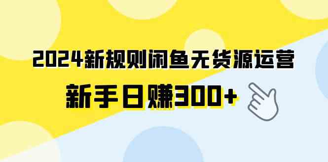 2024新规则闲鱼无货源运营新手日赚300+-分享互联网最新创业兼职副业项目凌云网创