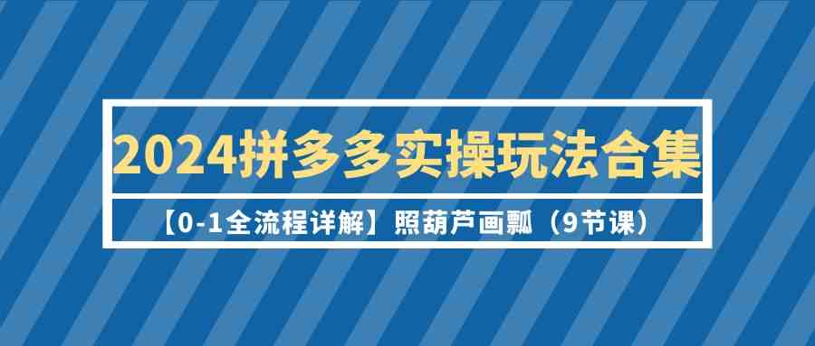 2024拼多多实操玩法合集【0-1全流程详解】照葫芦画瓢（9节课）-分享互联网最新创业兼职副业项目凌云网创