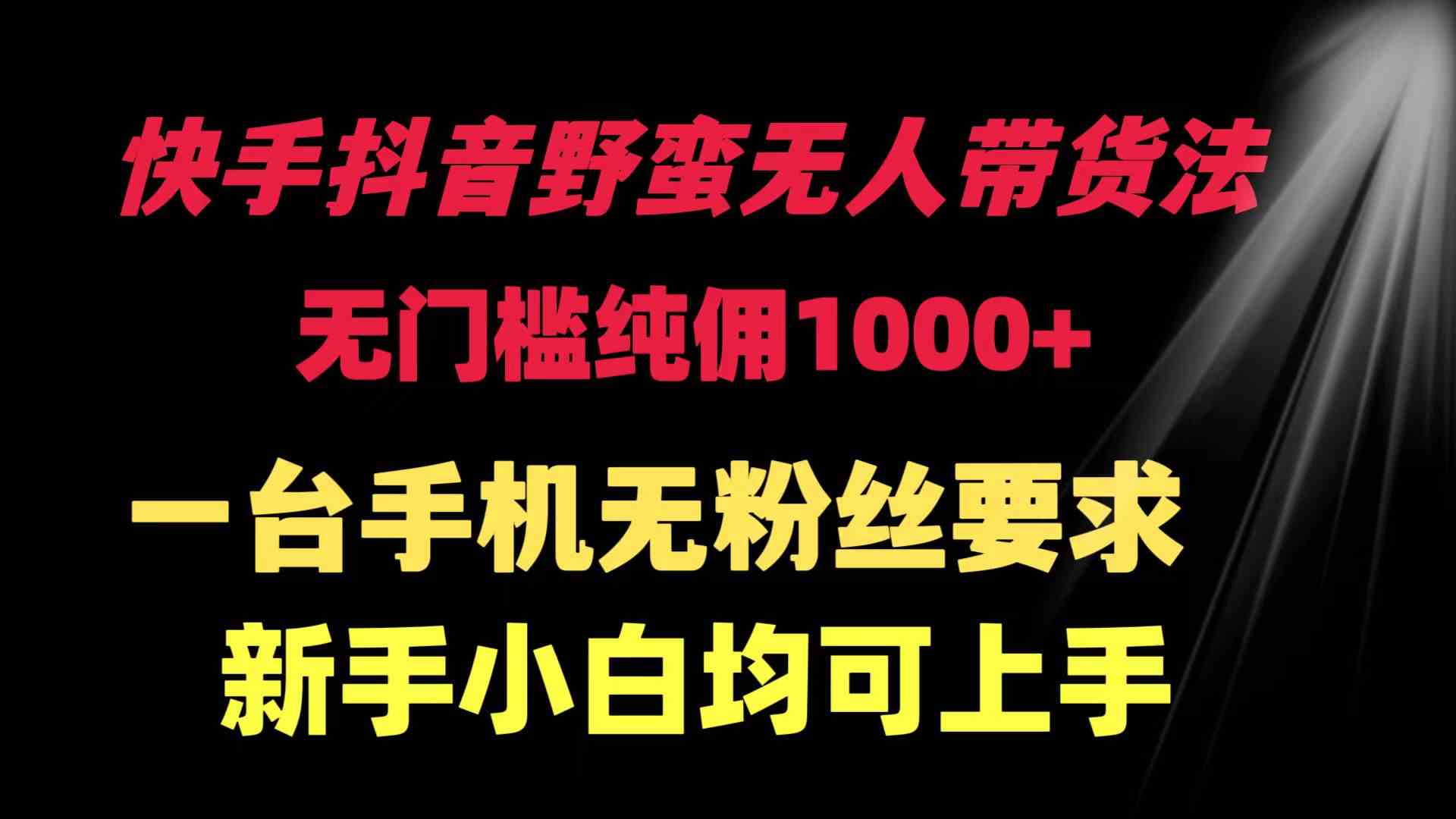 快手抖音野蛮无人带货法 无门槛纯佣1000+ 一台手机无粉丝要求新手小白…-分享互联网最新创业兼职副业项目凌云网创