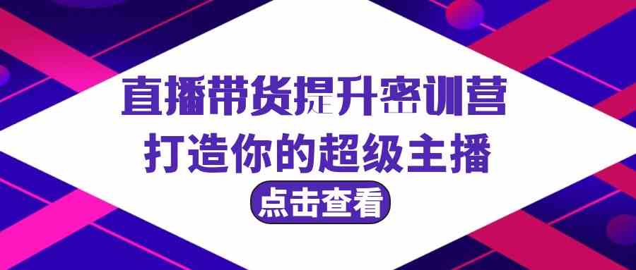 直播带货提升特训营，打造你的超级主播（3节直播课+配套资料）-分享互联网最新创业兼职副业项目凌云网创