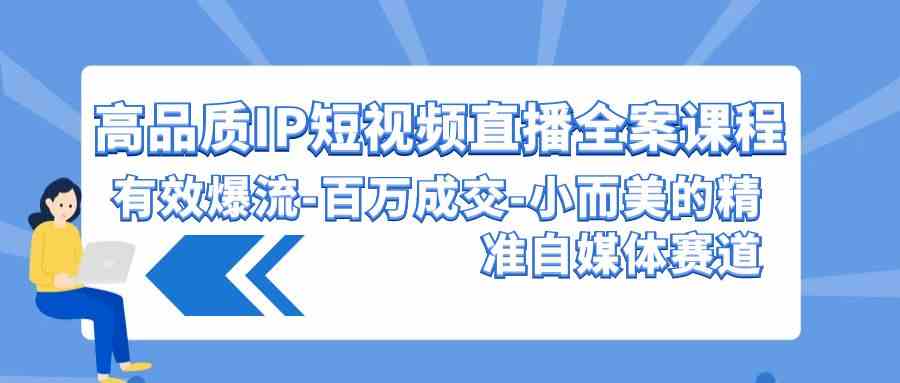 高品质 IP短视频直播-全案课程，有效爆流-百万成交-小而美的精准自媒体赛道-分享互联网最新创业兼职副业项目凌云网创