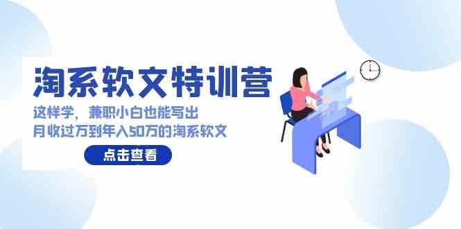 淘系软文特训营：这样学，兼职小白也能写出月收过万到年入50万的淘系软文-分享互联网最新创业兼职副业项目凌云网创