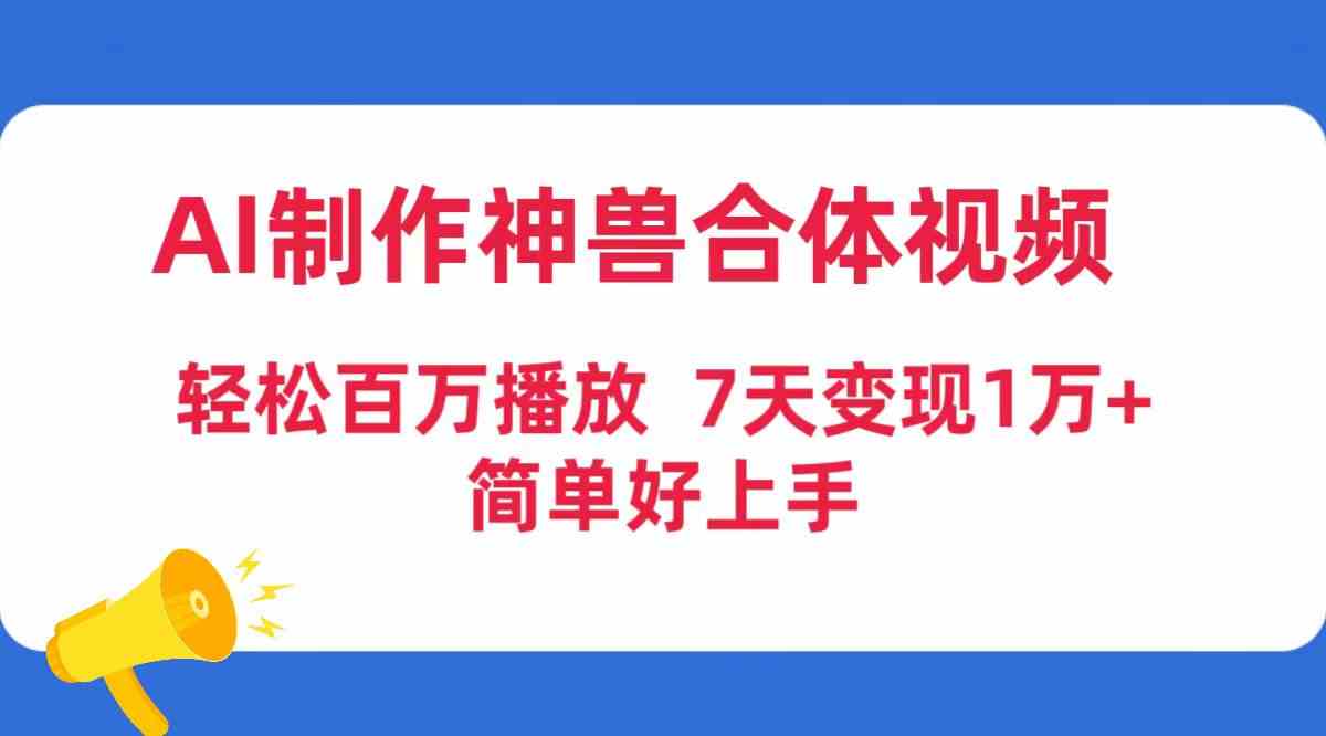 AI制作神兽合体视频，轻松百万播放，七天变现1万+，简单好上手-分享互联网最新创业兼职副业项目凌云网创