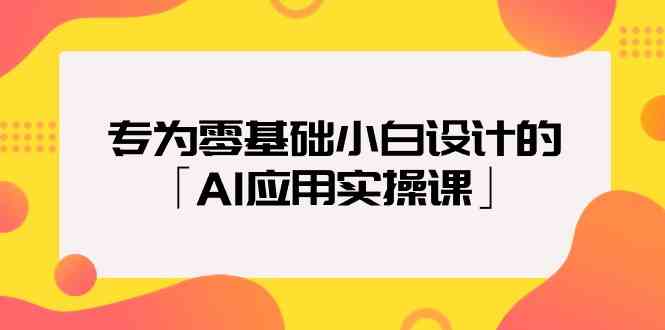 专为零基础小白设计的「AI应用实操课」-分享互联网最新创业兼职副业项目凌云网创