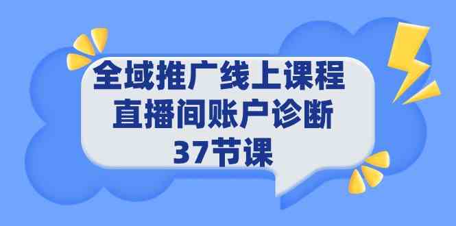 全域推广线上课程 _ 直播间账户诊断 37节课-分享互联网最新创业兼职副业项目凌云网创