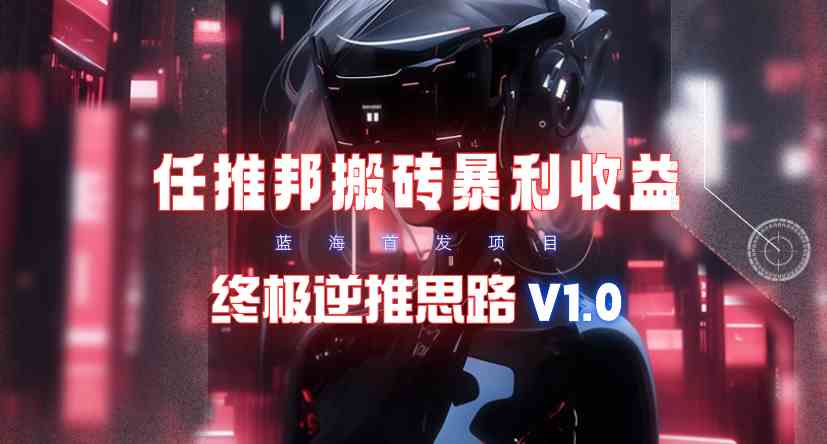 【限时蓝海】任推邦搬砖暴利吃收益_终极逆推思路V1.0-分享互联网最新创业兼职副业项目凌云网创