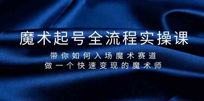 魔术起号全流程实操课，带你如何入场魔术赛道，做一个快速变现的魔术师-分享互联网最新创业兼职副业项目凌云网创