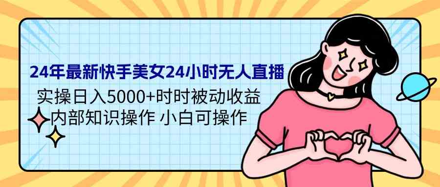 24年最新快手美女24小时无人直播 实操日入5000+时时被动收益 内部知识操…-分享互联网最新创业兼职副业项目凌云网创