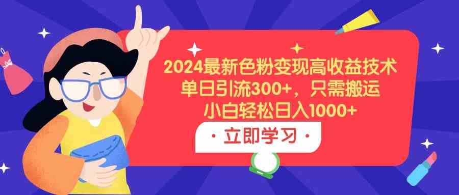 2024最新色粉变现高收益技术，单日引流300+，只需搬运，小白轻松日入1000+-分享互联网最新创业兼职副业项目凌云网创