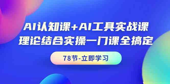 AI认知课+AI工具实战课，理论结合实操一门课全搞定（78节课）-分享互联网最新创业兼职副业项目凌云网创