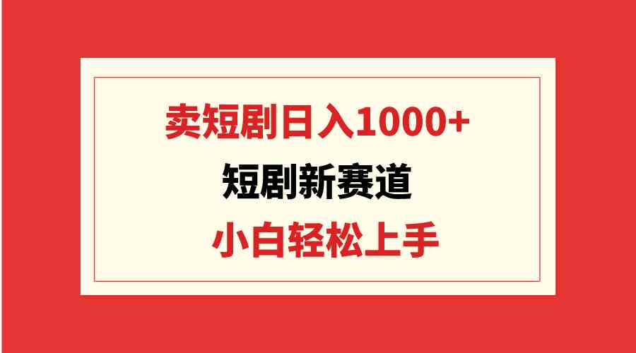 短剧新赛道：卖短剧日入1000+，小白轻松上手，可批量-分享互联网最新创业兼职副业项目凌云网创