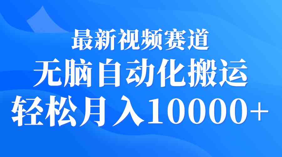 最新视频赛道 无脑自动化搬运 轻松月入10000+-分享互联网最新创业兼职副业项目凌云网创