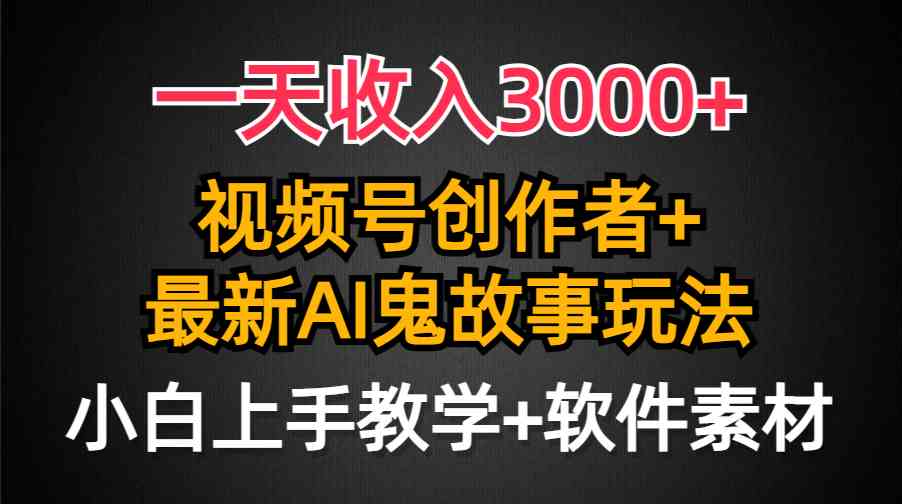 一天收入3000+，视频号创作者AI创作鬼故事玩法，条条爆流量，小白也能轻…-分享互联网最新创业兼职副业项目凌云网创