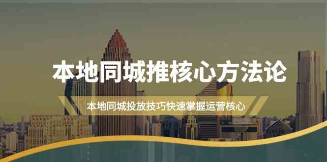 本地同城·推核心方法论，本地同城投放技巧快速掌握运营核心（16节课）-分享互联网最新创业兼职副业项目凌云网创