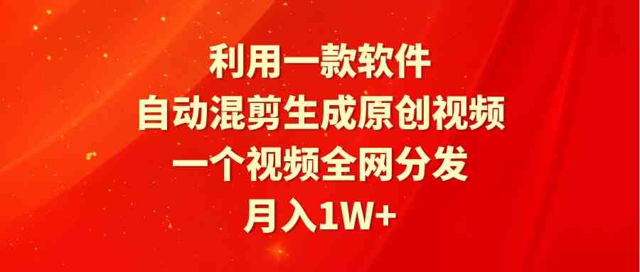 利用一款软件，自动混剪生成原创视频，一个视频全网分发，月入1W+附软件-分享互联网最新创业兼职副业项目凌云网创